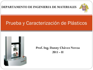 DEPARTAMENTO DE INGENIERIA DE MATERIALES



  Prueba y Caracterización de Plásticos



                  Prof. Ing. Danny Chávez Novoa
                              2011 - II
 