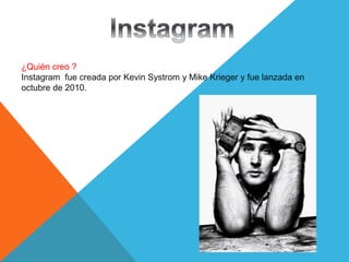 ¿Quién creo ?
Instagram fue creada por Kevin Systrom y Mike Krieger y fue lanzada en
octubre de 2010.
 