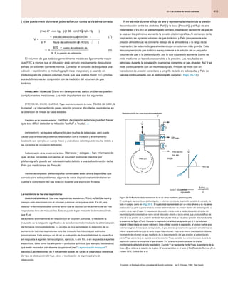 415
25 • Las pruebas de función pulmonar
25 • Las pruebas de función pulmonar
25 • Las pruebas de función pulmonar
R AW se mide durante el flujo de aire y representa la relación de la presión
R AW se mide durante el flujo de aire y representa la relación de la presión
R AW se mide durante el flujo de aire y representa la relación de la presión
de conducción (entre los alvéolos [Palv] y la boca [Pmouth]) y el flujo de aire
instantáneo ( V ). En un pletismógrafo cerrado, inspiración de 500 ml de gas de
instantáneo ( V ). En un pletismógrafo cerrado, inspiración de 500 ml de gas de
instantáneo ( V ). En un pletismógrafo cerrado, inspiración de 500 ml de gas de
la caja en los pulmones aumenta la presión pletismográfica. Al comienzo de la
inspiración, se agranda volumen de gas torácico, y Palv (previamente a la
presión atmosférica) se convierte debajo de la atmosférica a lo largo de la
inspiración; de este modo gas alveolar ocupa un volumen más grande. Esta
descompresión de gas torácico es equivalente a la adición de un pequeño
volumen de gas a la pletismógrafo, por lo que su presión aumenta (como se
mide mediante un transductor sensible a la presión). Los resultados en
retroceso durante la exhalación, cuando se comprime el gas alveolar. Así V se
retroceso durante la exhalación, cuando se comprime el gas alveolar. Así V se
retroceso durante la exhalación, cuando se comprime el gas alveolar. Así V se
mide continuamente con un neumotacógrafo, Pmouth se mide con un
transductor de presión conectado a un grifo de lado en la boquilla, y Palv se
calcula continuamente con el pletismógrafo corporal ( Higo. 25-13 ).
calcula continuamente con el pletismógrafo corporal ( Higo. 25-13 ).
calcula continuamente con el pletismógrafo corporal ( Higo. 25-13 ).
( α) se puede medir durante el jadeo esfuerzos contra la vía aérea cerrada:
( α) se puede medir durante el jadeo esfuerzos contra la vía aérea cerrada:
( α) se puede medir durante el jadeo esfuerzos contra la vía aérea cerrada:
V
PAG mm Hg cm HO mm Hg
pres de calibración cuadro ml cm
=
-
( )
× ( )
×
47 1 36 2
(. )
α fisura de calibración cm HO cm
2
( )
(7)
V
cuadro de calibración de
la presión de calibración
=
×
×
970
α
(8)
El volumen de gas torácico generalmente medido es ligeramente mayor
que FRC a menos que el obturador está cerrado precisamente después se
exhala un volumen corriente normal. Conectar el conjunto de boquilla a una
válvula y espirómetro (o motachygraph nía e integrador), o usando un
pletismógrafo de presión-volumen, hace que sea posible medir TLC y todas
sus subdivisiones en conjunción con la medición del volumen de gas
torácico.
PROBLEMAS TÉCNICOS. Como era de esperarse, varios problemas pueden
PROBLEMAS TÉCNICOS. Como era de esperarse, varios problemas pueden
complicar estas mediciones. Los más importantes son los siguientes.
EFECTOS DEL CALOR, HUMEDAD, Y gas respiratorio relación de canje. Efectos del calor, la
EFECTOS DEL CALOR, HUMEDAD, Y gas respiratorio relación de canje. Efectos del calor, la
EFECTOS DEL CALOR, HUMEDAD, Y gas respiratorio relación de canje. Efectos del calor, la
EFECTOS DEL CALOR, HUMEDAD, Y gas respiratorio relación de canje. Efectos del calor, la
humedad y el intercambio de gases relación provocar dificultades respiratorias en
la obtención de líneas de base estables.
Cambios en la presión exterior. cambios de presión externos pueden hacer
Cambios en la presión exterior. cambios de presión externos pueden hacer
que sea difícil detectar la relación "señal" a "ruido". 46
que sea difícil detectar la relación "señal" a "ruido". 46
ENFRIAMIENTO. se requiere refrigeración para muchas de estas cajas, pero puede
ENFRIAMIENTO. se requiere refrigeración para muchas de estas cajas, pero puede
causar una variedad de problemas relacionados con la vibración y el enfriamiento
localizado (por ejemplo, un cuerpo fresco y una cabeza caliente puede resultar debido a
las corrientes de circulación deficiente).
Subestimación de la presión en la boca. Stanescu y colegas 47 han informado de
Subestimación de la presión en la boca. Stanescu y colegas 47 han informado de
Subestimación de la presión en la boca. Stanescu y colegas 47 han informado de
Subestimación de la presión en la boca. Stanescu y colegas 47 han informado de
que, en los pacientes con asma, el volumen pulmonar medida por
pletismografía puede ser sobreestimado debido a una subestimación de la
Palv por mediciones de Pmouth.
Volumen de compresión. pletismógrafos comerciales están ahora disponibles que
Volumen de compresión. pletismógrafos comerciales están ahora disponibles que
correcto para estos problemas; algunos de estos dispositivos también tienen en
cuenta la compresión del gas torácico durante una espiración forzada.
La resistencia de las vías respiratorias
PRINCIPIOS GENERALES. Las vías respiratorias resistencia ( R AW) es fácil de medir y
PRINCIPIOS GENERALES. Las vías respiratorias resistencia ( R AW) es fácil de medir y
PRINCIPIOS GENERALES. Las vías respiratorias resistencia ( R AW) es fácil de medir y
PRINCIPIOS GENERALES. Las vías respiratorias resistencia ( R AW) es fácil de medir y
PRINCIPIOS GENERALES. Las vías respiratorias resistencia ( R AW) es fácil de medir y
siempre está relacionado con el volumen pulmonar en la que se mide. Es útil para
detectar enfermedades tales como el asma que se asocian con el aumento de las vías
respiratorias tono del músculo liso. Esto se puede lograr mediante la demostración de
que R AW
que R AW
se aumenta anormalmente en relación con el volumen pulmonar, o mediante la
inducción de la relajación significativa de tono broncomotor mediante la administración
de fármacos broncodilatadores. La prueba es muy sensible en la detección de un
aumento de las vías respiratorias tono del músculo liso inducida por estímulos
provocadores. Este enfoque es útil en la evaluación de hiperirritabilidad no específica
en respuesta a agentes farmacológicos, ejercicio, o aire frío, o en respuesta a agentes
específicos, tales como los alérgenos o productos químicos (por ejemplo, isocianatos)
que están asociados con el asma ocupacional (ver " La provocación bronquial "
que están asociados con el asma ocupacional (ver " La provocación bronquial "
que están asociados con el asma ocupacional (ver " La provocación bronquial "
sección). Las mediciones de R AW también puede ser útil en el diagnóstico diferencial
sección). Las mediciones de R AW también puede ser útil en el diagnóstico diferencial
sección). Las mediciones de R AW también puede ser útil en el diagnóstico diferencial
del tipo de obstrucción del flujo aéreo o localización de el principal sitio de
obstrucción.
Figura 25-13 Medición de la resistencia de la vía aérea mediante pletismografía.
Figura 25-13 Medición de la resistencia de la vía aérea mediante pletismografía.
El rectángulo representa un pletismógrafo, a volumen constante, la presión variable de cerrado, de
todo el cuerpo, como en eFig. 25-5 . El sujeto está representado por un único alvéolo y su vía aérea
todo el cuerpo, como en eFig. 25-5 . El sujeto está representado por un único alvéolo y su vía aérea
todo el cuerpo, como en eFig. 25-5 . El sujeto está representado por un único alvéolo y su vía aérea
realización. La parte superior mide la presión del transductor de presión dentro del pletismógrafo, o
presión de la caja (Pcaja). El transductor de presión media mide la caída de presión a través del
neumotacógrafo conectado en serie con el obturador abierto a la vía aérea, que produce el flujo de
aire ( V ). La presión de la presión del fondo transductor mide la vía aérea (presión alveolar durante
aire ( V ). La presión de la presión del fondo transductor mide la vía aérea (presión alveolar durante
aire ( V ). La presión de la presión del fondo transductor mide la vía aérea (presión alveolar durante
la ausencia de flujo, o Palv). Durante la inspiración, el alvéolo se agranda por Δ V del volumen
la ausencia de flujo, o Palv). Durante la inspiración, el alvéolo se agranda por Δ V del volumen
la ausencia de flujo, o Palv). Durante la inspiración, el alvéolo se agranda por Δ V del volumen
original ( linea rota) a un nuevo volumen ( línea sólida); durante la espiración, el alvéolo vuelve a su
original ( linea rota) a un nuevo volumen ( línea sólida); durante la espiración, el alvéolo vuelve a su
original ( linea rota) a un nuevo volumen ( línea sólida); durante la espiración, el alvéolo vuelve a su
original ( linea rota) a un nuevo volumen ( línea sólida); durante la espiración, el alvéolo vuelve a su
original ( linea rota) a un nuevo volumen ( línea sólida); durante la espiración, el alvéolo vuelve a su
volumen original. A lo largo de la inspiración, el gas alveolar (previamente a presión atmosférica) es
inferior a la atmosférica y por lo tanto ocupa más volumen. Esta es la misma que la adición de este
incremento de volumen de gas resultante de la descompresión del gas alveolar al pletismógrafo,
por lo Pcaja aumenta y se registra por el transductor Pcaja sensible. Lo contrario ocurre durante la
espiración cuando se comprime el gas alveolar. Por lo tanto la presión alveolar se puede
monitorizar durante todo el ciclo respiratorio. Cuando V se representa frente Pcaja, la pendiente de la
monitorizar durante todo el ciclo respiratorio. Cuando V se representa frente Pcaja, la pendiente de la
monitorizar durante todo el ciclo respiratorio. Cuando V se representa frente Pcaja, la pendiente de la
línea ( β) se obtiene la relación de Δ pbox / V como se indica en el texto. ( Modificado de Comroe JH Jr,
línea ( β) se obtiene la relación de Δ pbox / V como se indica en el texto. ( Modificado de Comroe JH Jr,
línea ( β) se obtiene la relación de Δ pbox / V como se indica en el texto. ( Modificado de Comroe JH Jr,
línea ( β) se obtiene la relación de Δ pbox / V como se indica en el texto. ( Modificado de Comroe JH Jr,
línea ( β) se obtiene la relación de Δ pbox / V como se indica en el texto. ( Modificado de Comroe JH Jr,
línea ( β) se obtiene la relación de Δ pbox / V como se indica en el texto. ( Modificado de Comroe JH Jr,
línea ( β) se obtiene la relación de Δ pbox / V como se indica en el texto. ( Modificado de Comroe JH Jr,
línea ( β) se obtiene la relación de Δ pbox / V como se indica en el texto. ( Modificado de Comroe JH Jr,
Forster RE II, DuBois AB, et al: 
El pulmón: la fisiología clínica y pruebas de función pulmonar, ed 2, Chicago, 1962, Year Book).
El pulmón: la fisiología clínica y pruebas de función pulmonar, ed 2, Chicago, 1962, Year Book).
V
VP caja
VP caja
PAG METRO
PAG METRO
no se
mide
PAG aLV
PAG aLV
V
PAG caja
PAG caja
Resistencia de las vías respiratorias = P aLV
Resistencia de las vías respiratorias = P aLV
V
cuna = adyacentes
opuesto
δPAG caja
PAG caja
V
=
V
 