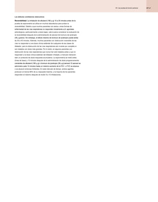 427.e1
25 • Las pruebas de función pulmonar
25 • Las pruebas de función pulmonar
25 • Las pruebas de función pulmonar
Los defectos ventilatorios obstructivos
Reversibilidad. La inhalación de albuterol (180 μ g) 10 a 20 minutos antes de la
Reversibilidad. La inhalación de albuterol (180 μ g) 10 a 20 minutos antes de la
Reversibilidad. La inhalación de albuterol (180 μ g) 10 a 20 minutos antes de la
Reversibilidad. La inhalación de albuterol (180 μ g) 10 a 20 minutos antes de la
prueba de espirometría se utiliza en muchos laboratorios para probar la
reversibilidad. Debido a que muchos pacientes con asma u otras formas de
enfermedad de las vías respiratorias no responden inicialmente a β- agonistas
enfermedad de las vías respiratorias no responden inicialmente a β- agonistas
enfermedad de las vías respiratorias no responden inicialmente a β- agonistas
adrenérgicos, particularmente a dosis bajas, vale la pena considerar la evaluación de
la reversibilidad después de la administración de aerosol de bromuro de ipratropio
(36 μ gramo). Sin embargo, el efecto máximo de bromuro de ipratropio puede tardar
(36 μ gramo). Sin embargo, el efecto máximo de bromuro de ipratropio puede tardar
(36 μ gramo). Sin embargo, el efecto máximo de bromuro de ipratropio puede tardar
de 30 a 45 minutos. Además, muchos pacientes con obstrucción reversible de las
vías no responden a una dosis clínica estándar de cualquiera de las clases de
dilatador, pero la obstrucción de las vías respiratorias aún invierte por completo si
son tratados con dosis más grandes. Por lo tanto, en algunos pacientes con
obstrucción de las vías respiratorias que nunca han sido tratados antes y que no
responden a la dosis clínica estándar del dilatador inhalado, a menudo nistración
ister un protocolo de dosis-respuesta acumulativa. La espirometría se midió antes
(línea de base) y 15 minutos después de la administración de dosis progresivamente
crecientes de albuterol (180 μ g) o bromuro de ipratropio (36 μ g) aerosol. El aerosol se
crecientes de albuterol (180 μ g) o bromuro de ipratropio (36 μ g) aerosol. El aerosol se
crecientes de albuterol (180 μ g) o bromuro de ipratropio (36 μ g) aerosol. El aerosol se
crecientes de albuterol (180 μ g) o bromuro de ipratropio (36 μ g) aerosol. El aerosol se
crecientes de albuterol (180 μ g) o bromuro de ipratropio (36 μ g) aerosol. El aerosol se
administra cada 15 minutos hasta un máximo aumento de la FEV 1 o FVC se alcanza
administra cada 15 minutos hasta un máximo aumento de la FEV 1 o FVC se alcanza
administra cada 15 minutos hasta un máximo aumento de la FEV 1 o FVC se alcanza
o se alcanzó síntomas limitantes. En este intervalo de tiempo, ambos agentes
producen al menos 80% de su respuesta máxima, y ​​la mayoría de los pacientes
responden al máximo después de recibir 8 a 10 inhalaciones.
 