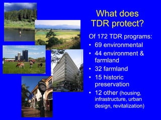 What does TDR protect? Of 172 TDR programs: 69 environmental  44 environment & farmland 32 farmland 15 historic preservation 12 other  (housing, infrastructure, urban design, revitalization)   
