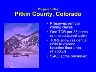 Program Profile Pitkin County, Colorado Preserves remote mining claims One TDR per 35 acres or one seasonal cabin TDRs allow residential units to exceed baseline floor area (4,750 sf) 5,400 acres preserved 
