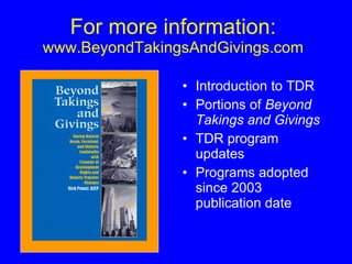 For more information:  www.BeyondTakingsAndGivings.com Introduction to TDR Portions of  Beyond Takings and Givings TDR program updates Programs adopted since 2003 publication date 