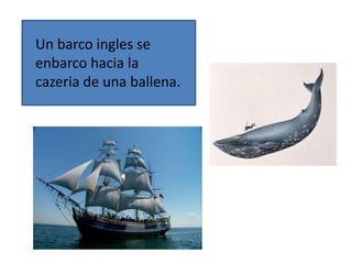 .
Un barco ingles se
enbarco hacia la
cazeria de una ballena.
 