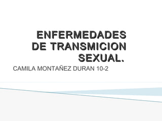 ENFERMEDADESENFERMEDADES
DE TRANSMICIONDE TRANSMICION
SEXUAL.SEXUAL.
CAMILA MONTAÑEZ DURAN 10-2
 