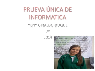 PRUEVA ÚNICA DE
INFORMATICA
YENY GIRALDO DUQUE
7ª
2014
 