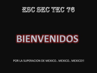 ESC SEC TEC 76 BIENVENIDOS POR LA SUPERACION DE MEXICO.. MEXICO.. MEXICO!! 