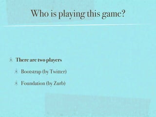 Who is playing this game?



There are two players

  Bootstrap (by Twitter)

  Foundation (by Zurb)
 