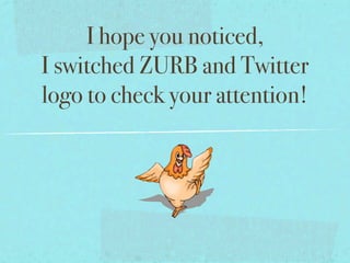 I hope you noticed,
I switched ZURB and Twitter
logo to check your attention!
 