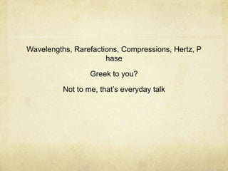 Wavelengths, Rarefactions, Compressions, Hertz, P
                      hase

                  Greek to you?

          Not to me, that’s everyday talk
 