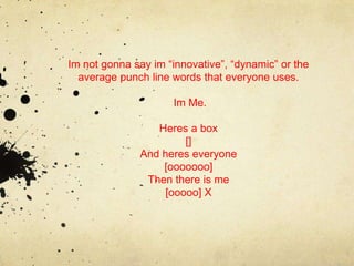 Im not gonna say im “innovative”, “dynamic” or the
  average punch line words that everyone uses.

                     Im Me.

                 Heres a box
                       []
              And heres everyone
                  [ooooooo]
               Then there is me
                   [ooooo] X
 