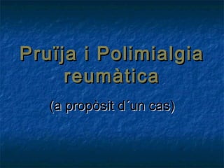 Pruïja i PolimialgiaPruïja i Polimialgia
reumàticareumàtica
(a propòsit d´un cas)(a propòsit d´un cas)
 