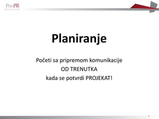 Planiranje
Početi sa pripremom komunikacije
          OD TRENUTKA
   kada se potvrdi PROJEKAT!




                                   4
 