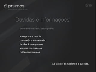 10/10



Dúvidas e informações
 Envie seu e-mail ou participe em:


 www.prumos.com.br
 contato@prumos.com.br
 facebook.com/prumos
 youtube.com/prumos
 twitter.com/prumos




                                Ao talento, competência e sucesso.
 