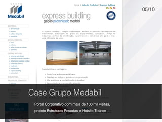 05/10




Case Grupo Medabil
 Portal Corporativo com mais de 100 mil visitas,
 projeto Estruturas Pesadas e Hotsite Trainee
 