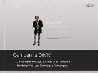 06/10




Campanha DrMM
 Campanha de divulgação com mais de 60 mil visitas e
 Top GoogleWorld para Ginecologia e Ginecologista.
 