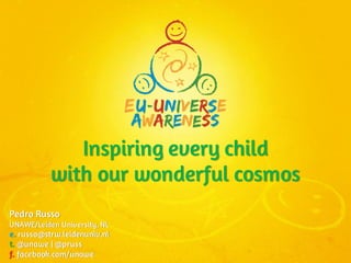 Inspiring every child
           with our wonderful cosmos
Pedro Russo
UNAWE/Leiden University, NL
e. russo@strw.leidenuniv.nl
t. @unawe | @pruss
f. facebook.com/unawe
 