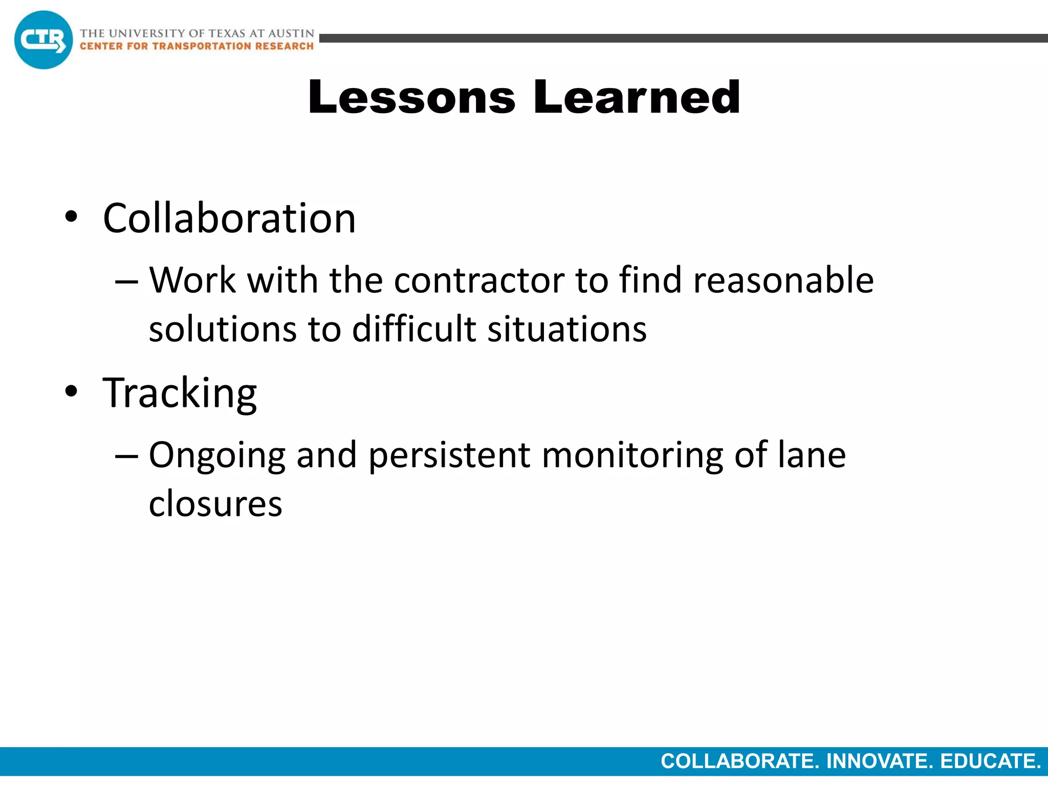 COLLABORATE. INNOVATE. EDUCATE.
Lessons Learned
• Collaboration
– Work with the contractor to find reasonable
solutions to difficult situations
• Tracking
– Ongoing and persistent monitoring of lane
closures
 