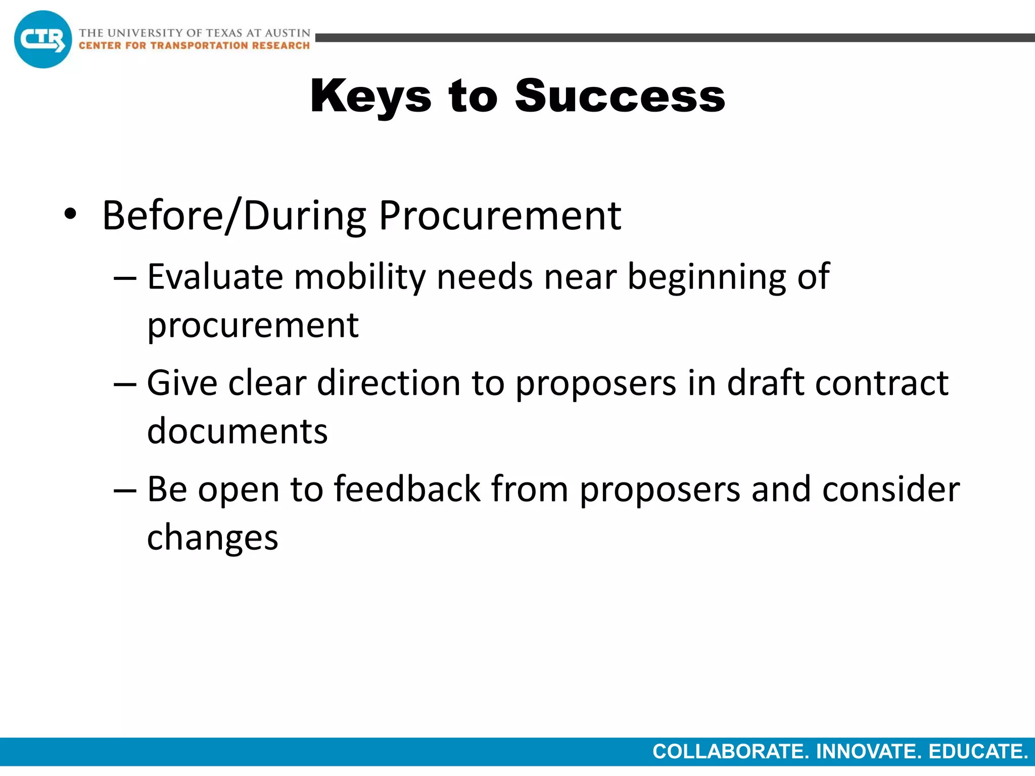 COLLABORATE. INNOVATE. EDUCATE.
Keys to Success
• Before/During Procurement
– Evaluate mobility needs near beginning of
procurement
– Give clear direction to proposers in draft contract
documents
– Be open to feedback from proposers and consider
changes
 
