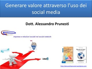 Generare valore attraverso l’uso dei social media Dott. Alessandro Prunesti http://alessandroprunesti.wordpress.com 