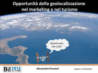 Opportunità della geolocalizzazione
   nel marketing e nel turismo




                      Questa sera
                       che si fa?




           Alessandro Prunesti      Milano, 17/02/2012
 