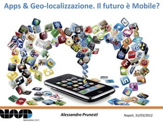 Apps & Geo-localizzazione. Il futuro è Mobile?




                Alessandro Prunesti   Napoli, 31/03/2012
 