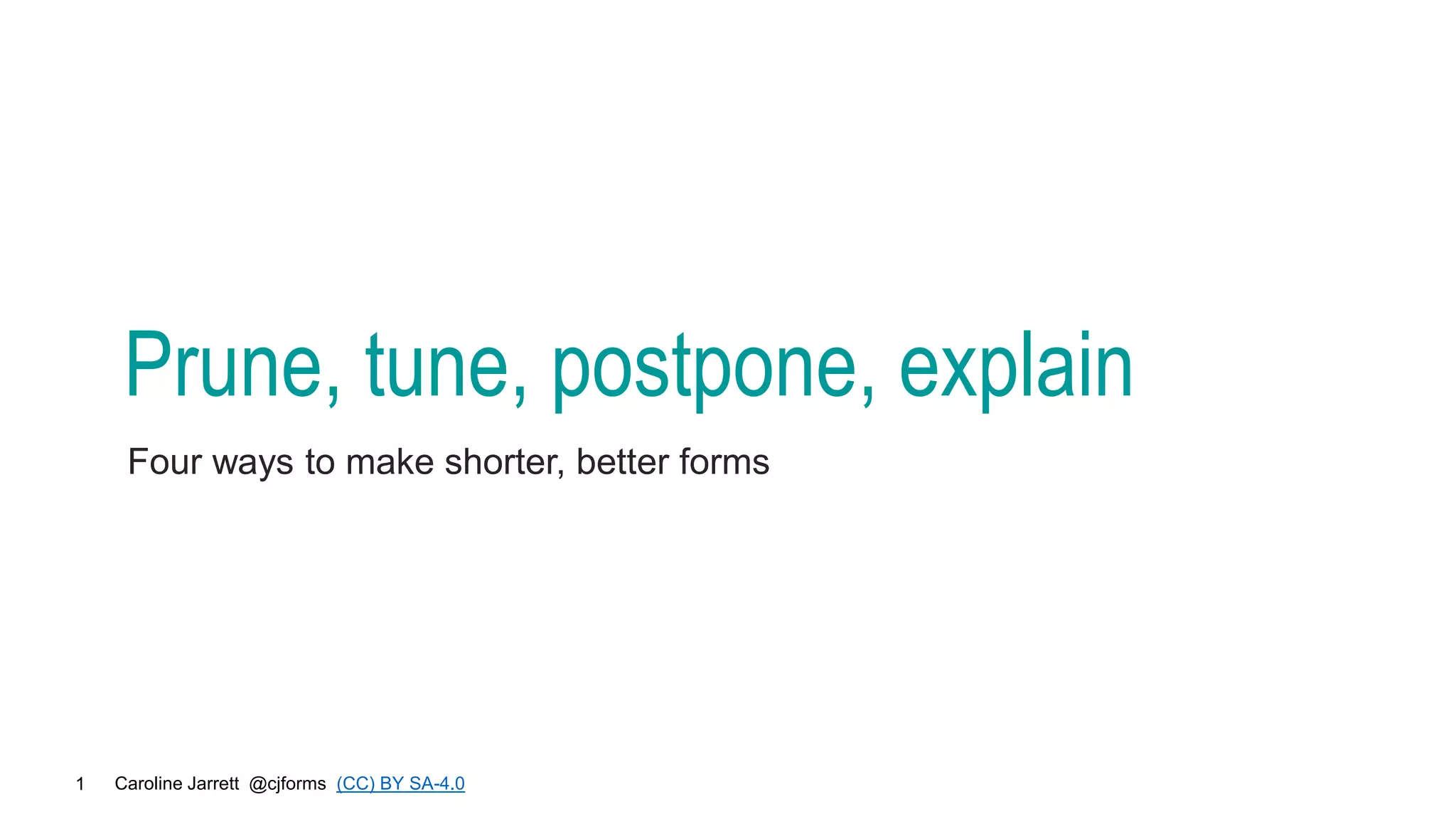 Caroline Jarrett @cjforms (CC) BY SA-4.0
1
Prune, tune, postpone, explain
Four ways to make shorter, better forms
 