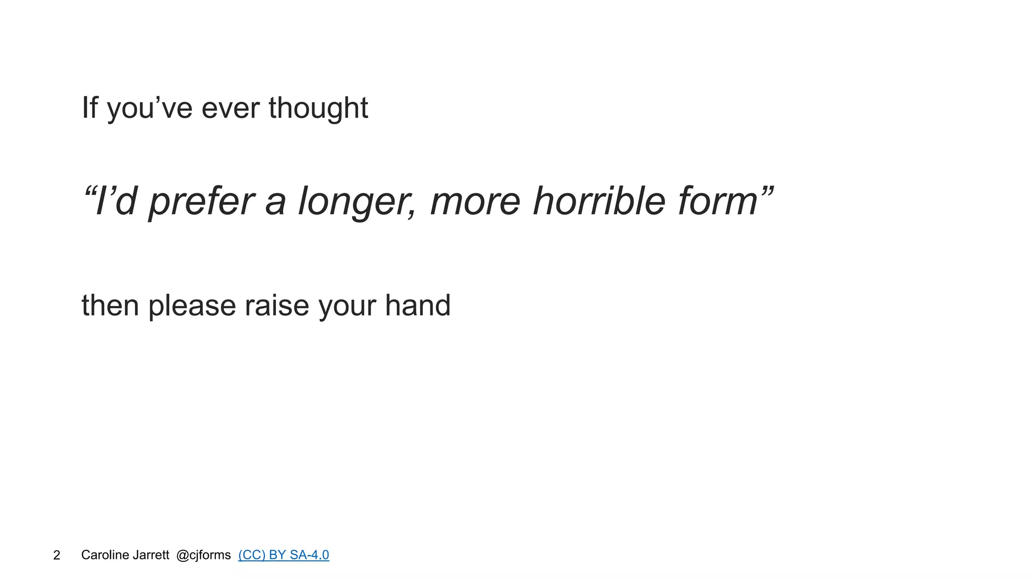 Caroline Jarrett @cjforms (CC) BY SA-4.0
2
If you’ve ever thought
“I’d prefer a longer, more horrible form”
then please raise your hand
 