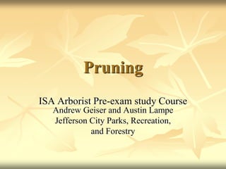 Pruning
ISA Arborist Pre-exam study Course
   Andrew Geiser and Austin Lampe
   Jefferson City Parks, Recreation,
             and Forestry
 