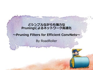 どシンプルながらも強力な
Pruningによるネットワーク高速化
～Pruning Filters for Efficient ConvNets～
By RoadRoller
 