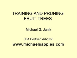 TRAINING AND PRUNING
     FRUIT TREES

      Michael G. Janik

     ISA Certified Arborist
www.michaelsapples.com
 