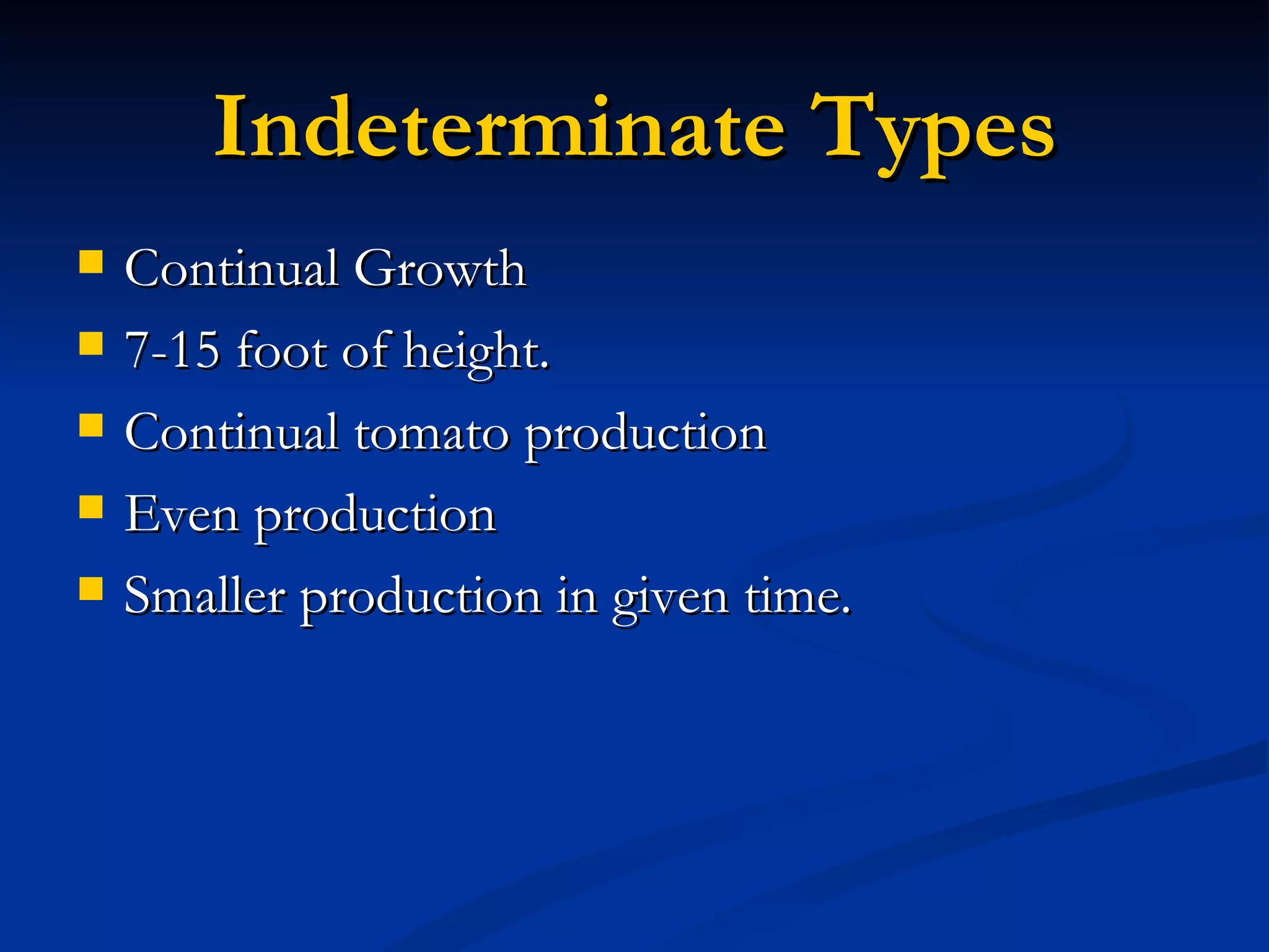 Indeterminate Types
   Continual Growth
   7-15 foot of height.
   Continual tomato production
   Even production
   Smaller production in given time.
 