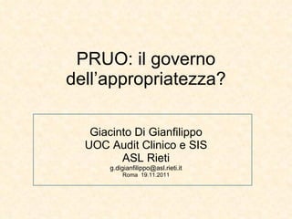 PRUO: il governo dell’appropriatezza? Giacinto Di Gianfilippo UOC Audit Clinico e SIS ASL Rieti [email_address] Roma  19.11.2011 