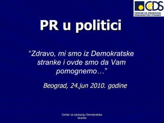 PR u  politici Beograd ,  24.jun 2010 . godine Centar za edukaciju Demokratske stranke “ Zdravo, mi smo iz Demokratske stranke i ovde smo da Vam pomognemo…” 