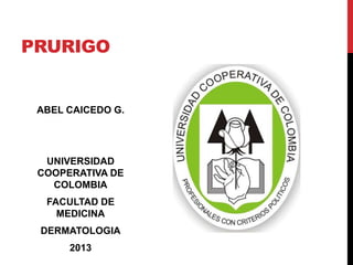 PRURIGO


 ABEL CAICEDO G.




  UNIVERSIDAD
 COOPERATIVA DE
   COLOMBIA
  FACULTAD DE
    MEDICINA
 DERMATOLOGIA
      2013
 