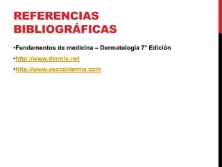 REFERENCIAS
BIBLIOGRÁFICAS
•Fundamentos de medicina – Dermatología 7° Edición
•http://www.dermis.net
•http://www.asocolderma.com