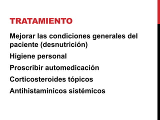 TRATAMIENTO
Mejorar las condiciones generales del
paciente (desnutrición)
Higiene personal
Proscribir automedicación
Corticosteroides tópicos
Antihistamínicos sistémicos
