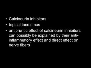 • Calcineurin inhibitors :
• topical tacrolimus
• antipruritic effect of calcineurin inhibitors
can possibly be explained by their anti-
inflammatory effect and direct effect on
nerve fibers
 