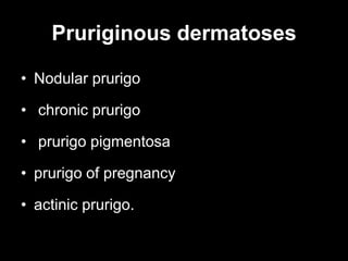 Pruriginous dermatoses
• Nodular prurigo
• chronic prurigo
• prurigo pigmentosa
• prurigo of pregnancy
• actinic prurigo.
 