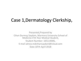 Case 1,Dermatology Clerkship,
Presented,Prepared by
Cihan Durmuş Saydam, Marmara University School of
Medicine 4’th Year Medical Student,
Student Number: 165114006,
E-mail adress:mdcihansaydam@icloud.com
Date:18’th April 2018
 