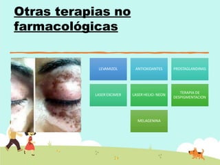 Otras terapias no
farmacológicas
LEVAMIZOL ANTIOXIDANTES PROSTAGLANDINAS
LASER EXCIMER LASER HELIO- NEON
TERAPIA DE
DESPIGMENTACION
MELAGENINA
 