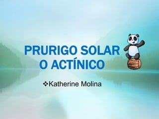 PRURIGO SOLAR
O ACTÍNICO
Katherine Molina
 
