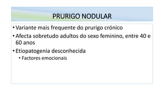 PRURIGO NODULAR
• Variante mais frequente do prurigo crónico
• Afecta sobretudo adultos do sexo feminino, entre 40 e
60 anos
• Etiopatogenia desconhecida
• Factores emocionais
 