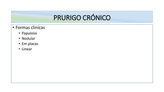 PRURIGO CRÓNICO
• Formas clinicas
• Papuloso
• Nodular
• Em placas
• Linear
 