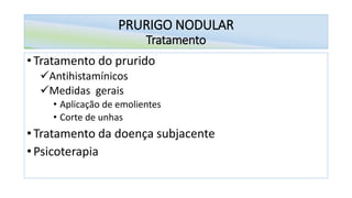 PRURIGO NODULAR
Tratamento
• Tratamento do prurido
✓Antihistamínicos
✓Medidas gerais
• Aplicação de emolientes
• Corte de unhas
• Tratamento da doença subjacente
• Psicoterapia
 