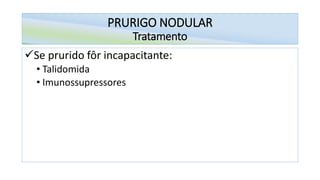 PRURIGO NODULAR
Tratamento
✓Se prurido fôr incapacitante:
• Talidomida
• Imunossupressores
 