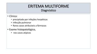 ERITEMA MULTIFORME
Diagnóstico
• Clínica:
• precipitado por infeções herpéticas
• infecção pulmonar
• Raros casos atribuíveis a fármacos
• Exame histopatológico,
• nos casos atípicos
 