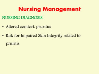 Nursing Management
NURSING DIAGNOSIS:
• Altered comfort: pruritus
• Risk for Impaired Skin Integrity related to
pruritis
 
