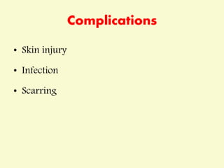 Complications
• Skin injury
• Infection
• Scarring
 