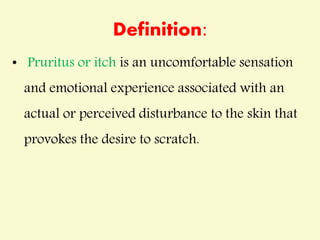 Definition:
• Pruritus or itch is an uncomfortable sensation
and emotional experience associated with an
actual or perceived disturbance to the skin that
provokes the desire to scratch.
 